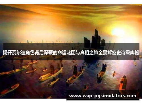 揭开瓦尔迪角色背后深藏的命运谜团与真相之旅全景解密史诗级奥秘