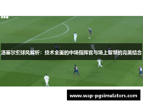 洛塞尔索球风解析:技术全面的中场指挥官与场上智慧的完美结合 洛塞尔索球风解析:技术全面的中场指挥官与场上智慧的完美结合
