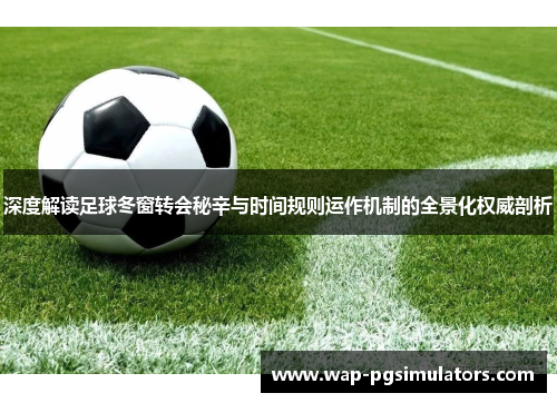 深度解读足球冬窗转会秘辛与时间规则运作机制的全景化权威剖析 深度解读足球冬窗转会秘辛与时间规则运作机制的全景化权威剖析