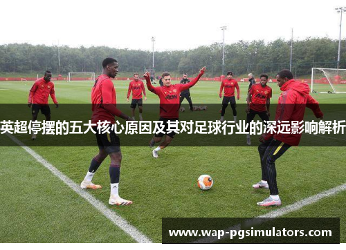 英超停摆的五大核心原因及其对足球行业的深远影响解析 英超停摆的五大核心原因及其对足球行业的深远影响解析