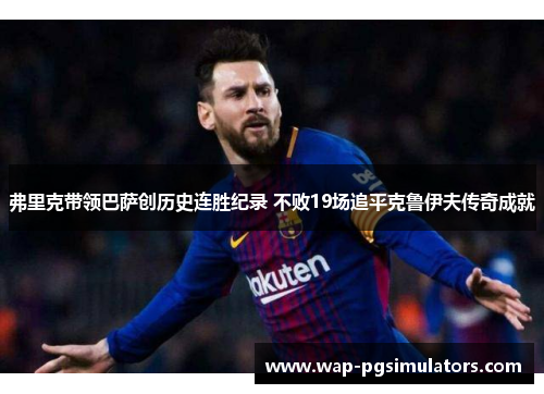 弗里克带领巴萨创历史连胜纪录 不败19场追平克鲁伊夫传奇成就 弗里克带领巴萨创历史连胜纪录 不败19场追平克鲁伊夫传奇成就