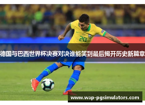 德国与巴西世界杯决赛对决谁能笑到最后揭开历史新篇章 德国与巴西世界杯决赛对决谁能笑到最后揭开历史新篇章