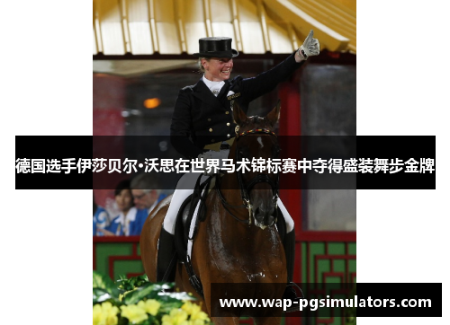 德国选手伊莎贝尔·沃思在世界马术锦标赛中夺得盛装舞步金牌 德国选手伊莎贝尔·沃思在世界马术锦标赛中夺得盛装舞步金牌