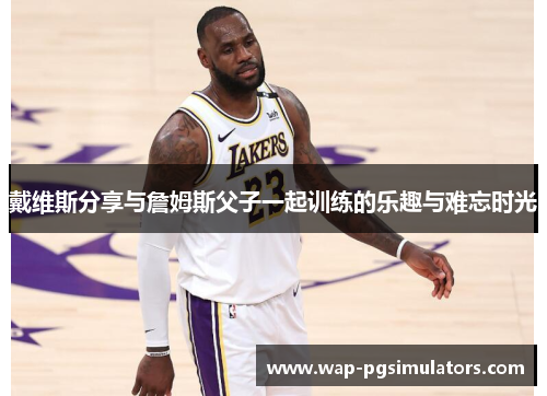 戴维斯分享与詹姆斯父子一起训练的乐趣与难忘时光 戴维斯分享与詹姆斯父子一起训练的乐趣与难忘时光