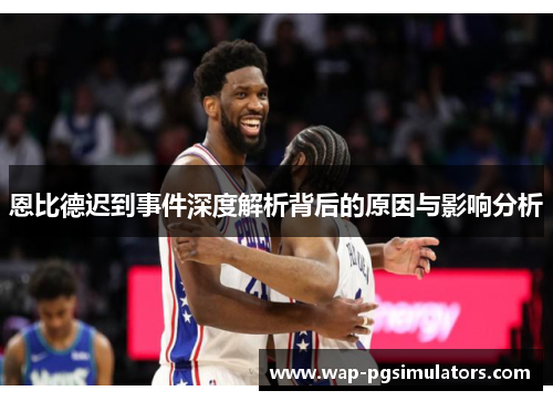 恩比德迟到事件深度解析背后的原因与影响分析 恩比德迟到事件深度解析背后的原因与影响分析