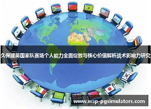 久保建英国家队赛场个人能力全面绽放与核心价值解析战术影响力研究 久保建英国家队赛场个人能力全面绽放与核心价值解析战术影响力研究