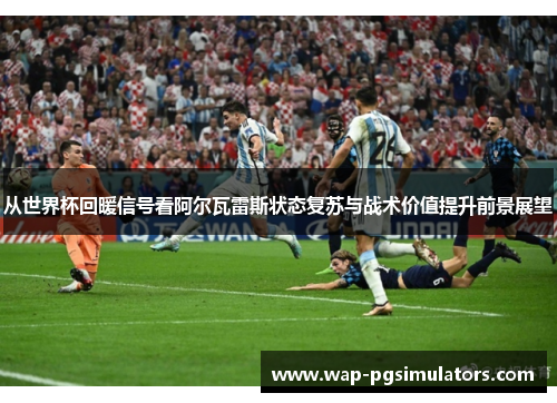 从世界杯回暖信号看阿尔瓦雷斯状态复苏与战术价值提升前景展望 从世界杯回暖信号看阿尔瓦雷斯状态复苏与战术价值提升前景展望