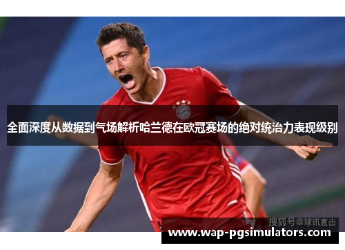 全面深度从数据到气场解析哈兰德在欧冠赛场的绝对统治力表现级别 全面深度从数据到气场解析哈兰德在欧冠赛场的绝对统治力表现级别